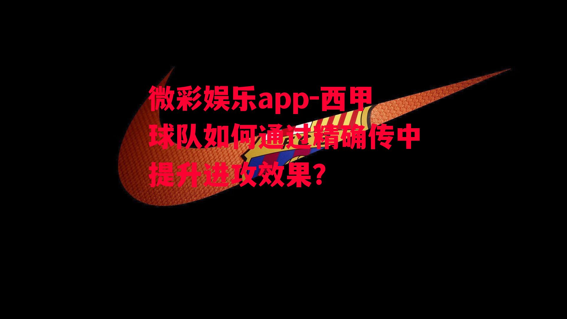 微彩娱乐app-西甲球队如何通过精确传中提升进攻效果？